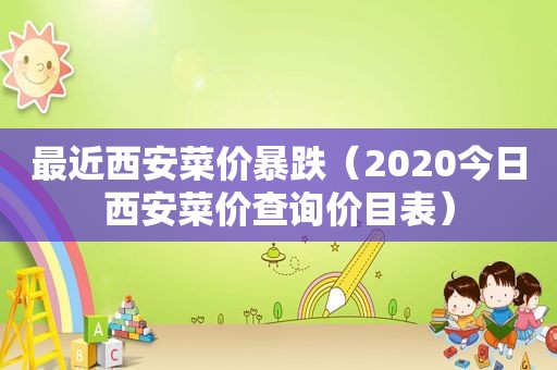 最近西安菜价暴跌（2020今日西安菜价查询价目表）