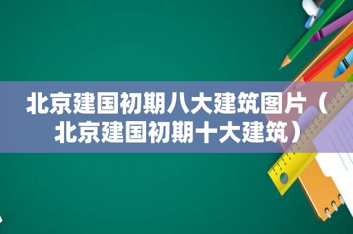 北京建国初期八大建筑图片（北京建国初期十大建筑）
