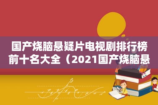 国产烧脑悬疑片电视剧排行榜前十名大全（2021国产烧脑悬疑片排行榜前十名）