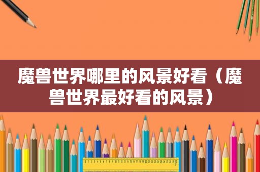 魔兽世界哪里的风景好看（魔兽世界最好看的风景）