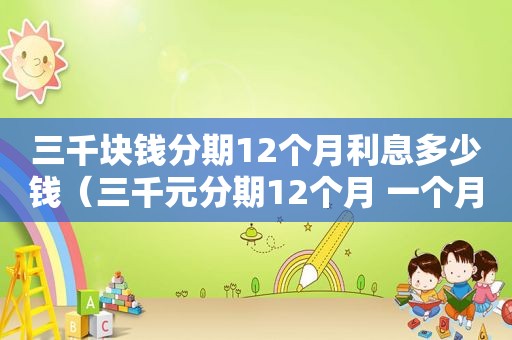 三千块钱分期12个月利息多少钱（三千元分期12个月 一个月大概多少钱）