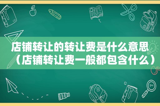 店铺转让的转让费是什么意思（店铺转让费一般都包含什么）