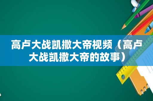 高卢大战凯撒大帝视频（高卢大战凯撒大帝的故事）