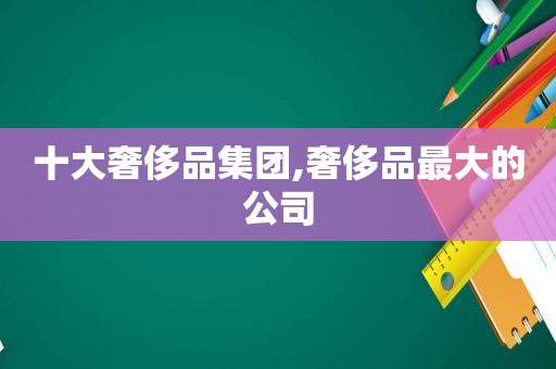 十大奢侈品集团,奢侈品最大的公司