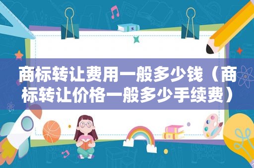 商标转让费用一般多少钱（商标转让价格一般多少手续费）