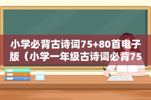 小学必背古诗词75+80首电子版（小学一年级古诗词必背75首）