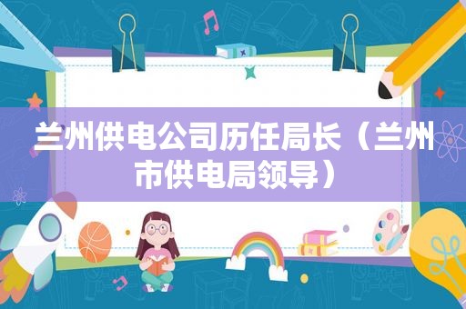  *** 供电公司历任局长（ *** 市供电局领导）