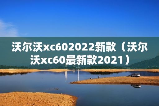 沃尔沃xc602022新款（沃尔沃xc60最新款2021）