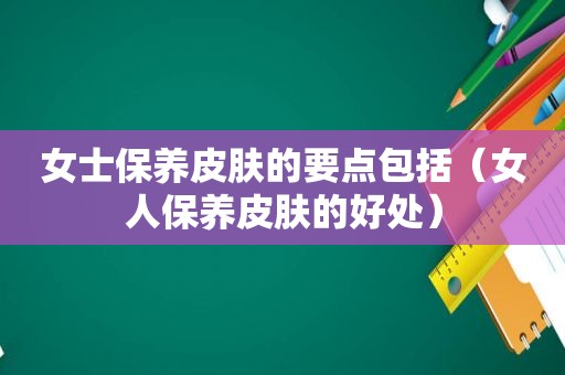 女士保养皮肤的要点包括（女人保养皮肤的好处）