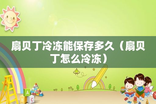 扇贝丁冷冻能保存多久（扇贝丁怎么冷冻）