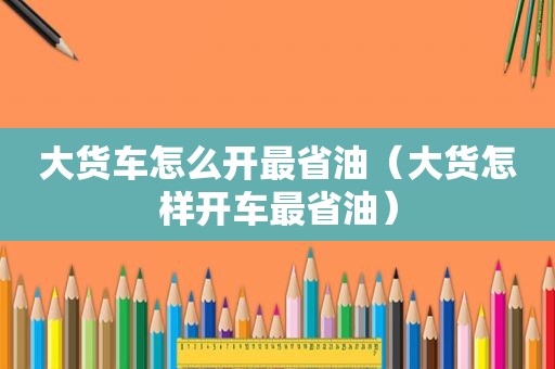 大货车怎么开最省油（大货怎样开车最省油）