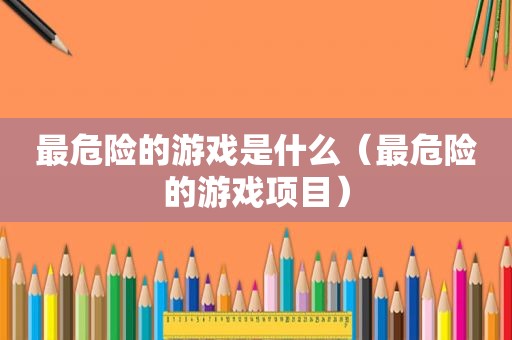 最危险的游戏是什么（最危险的游戏项目）