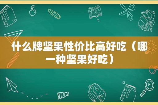 什么牌坚果性价比高好吃（哪一种坚果好吃）