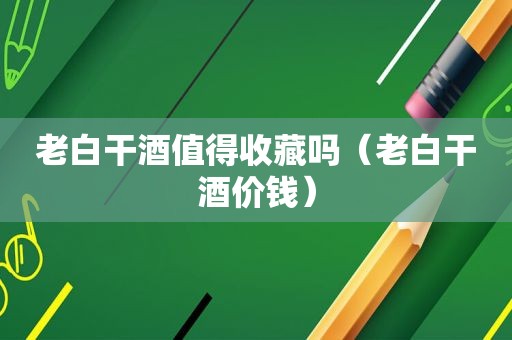 老白干酒值得收藏吗（老白干酒价钱）