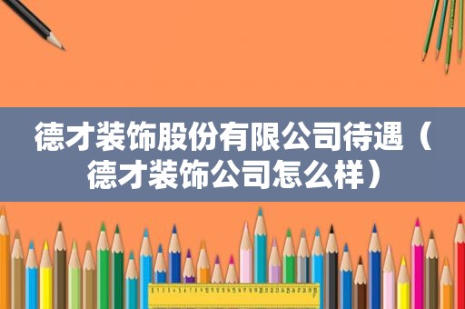 德才装饰股份有限公司待遇（德才装饰公司怎么样）