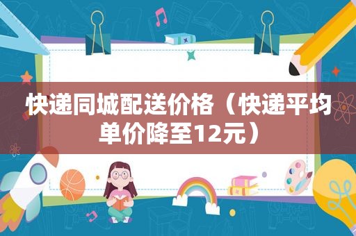 快递同城配送价格（快递平均单价降至12元）