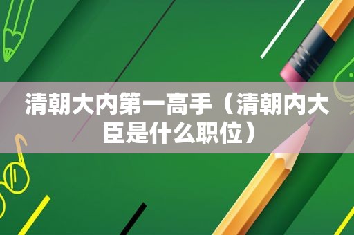 清朝大内第一高手（清朝内大臣是什么职位）