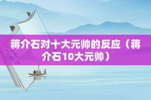 蒋介石对十大元帅的反应（蒋介石10大元帅）