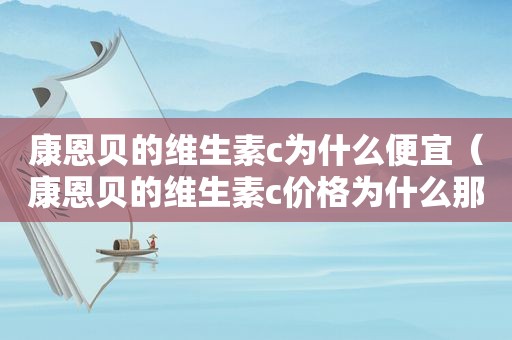 康恩贝的维生素c为什么便宜（康恩贝的维生素c价格为什么那么便宜）