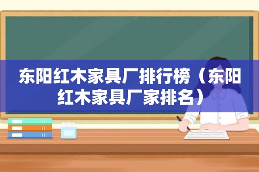 东阳红木家具厂排行榜（东阳红木家具厂家排名）