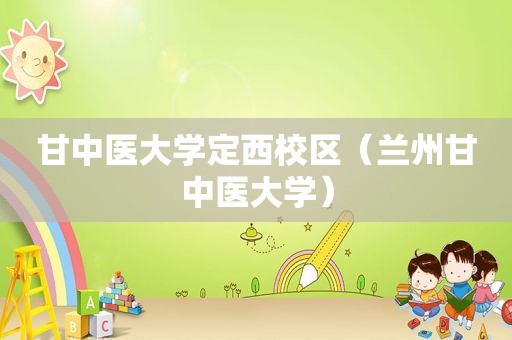 甘中医大学定西校区（ *** 甘中医大学）