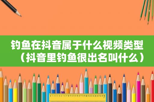 钓鱼在抖音属于什么视频类型（抖音里钓鱼很出名叫什么）