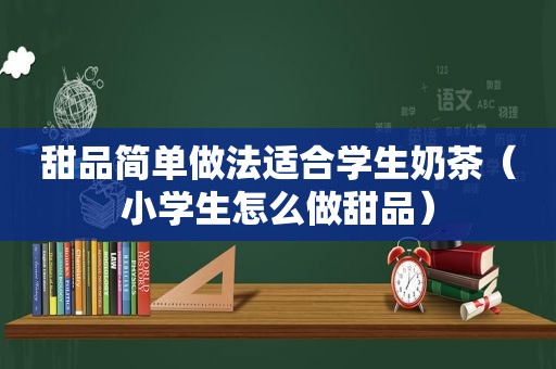 甜品简单做法适合学生奶茶（小学生怎么做甜品）