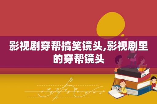 影视剧穿帮搞笑镜头,影视剧里的穿帮镜头