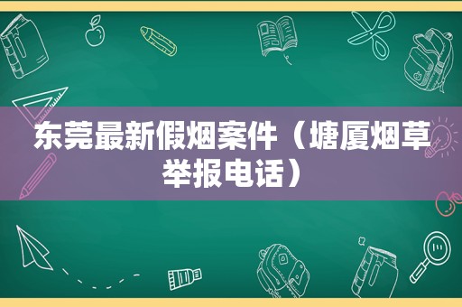 东莞最新假烟案件（塘厦烟草举报电话）