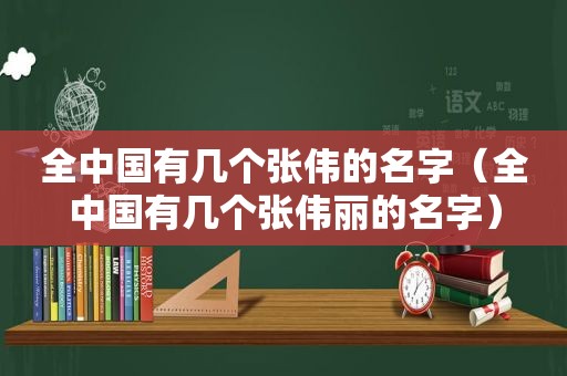 全中国有几个张伟的名字（全中国有几个张伟丽的名字）