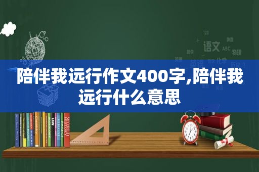 陪伴我远行作文400字,陪伴我远行什么意思