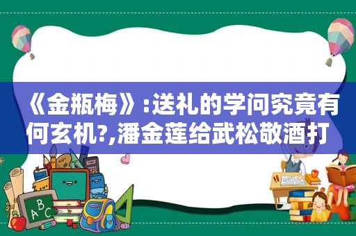 《 *** 》:送礼的学问究竟有何玄机?,潘金莲给武松敬酒打一歇后语