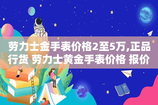 劳力士金手表价格2至5万,正品行货 劳力士黄金手表价格 报价 劳力士金手表价格2至5万,正品行货 劳力士黄金手表价格 报价