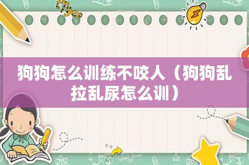 狗狗怎么训练不咬人（狗狗乱拉乱尿怎么训）