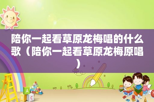 陪你一起看草原龙梅唱的什么歌（陪你一起看草原龙梅原唱）