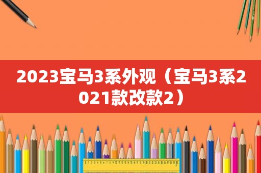 2023宝马3系外观（宝马3系2021款改款2）