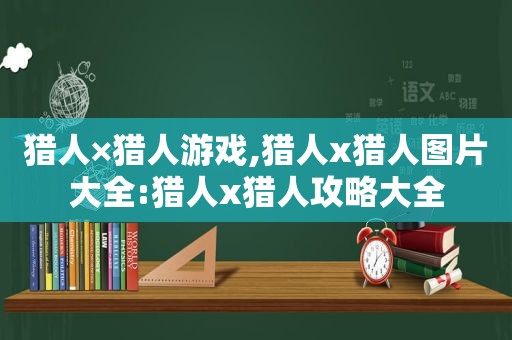 猎人×猎人游戏,猎人x猎人图片大全:猎人x猎人攻略大全