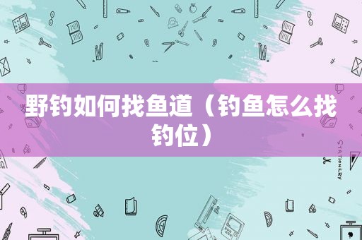 野钓如何找鱼道（钓鱼怎么找钓位）