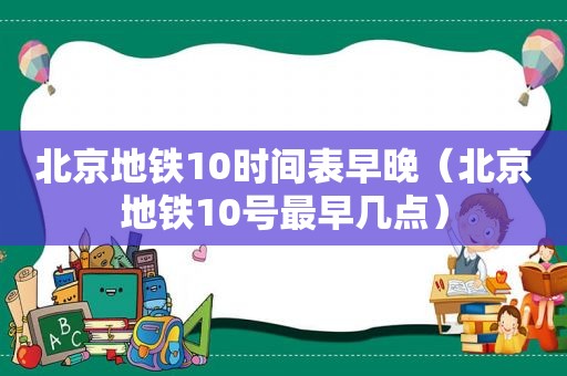 北京地铁10时间表早晚（北京地铁10号最早几点）