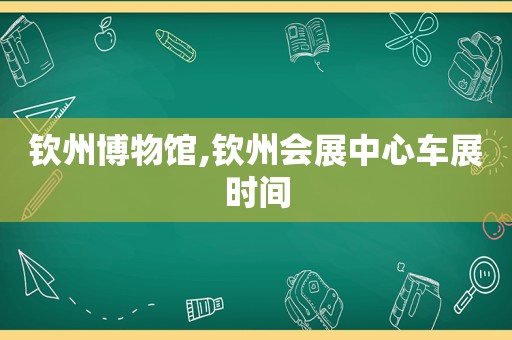 钦州博物馆,钦州会展中心车展时间