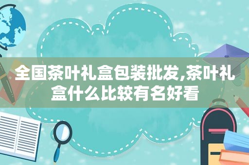 全国茶叶礼盒包装批发,茶叶礼盒什么比较有名好看