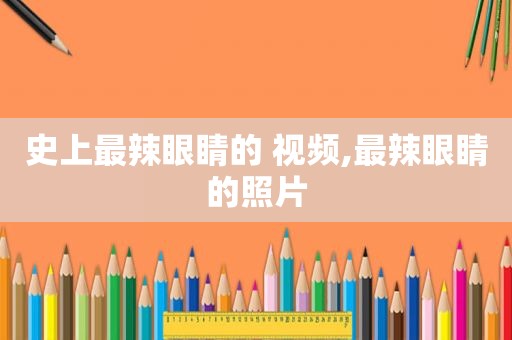 史上最辣眼睛的 视频,最辣眼睛的照片