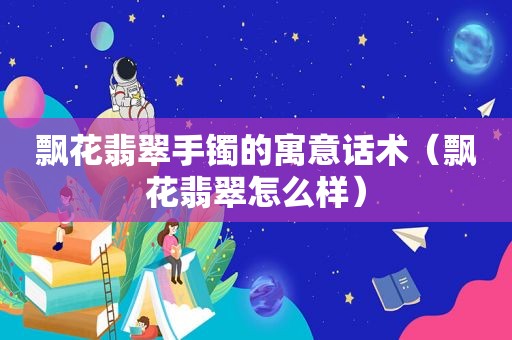 飘花翡翠手镯的寓意话术（飘花翡翠怎么样）