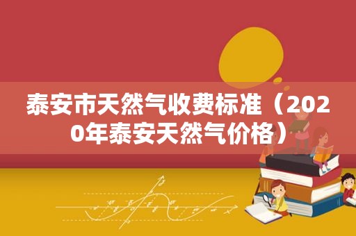 泰安市天然气收费标准（2020年泰安天然气价格）