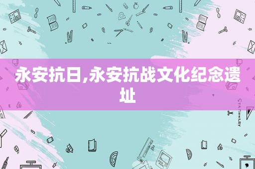 永安抗日,永安抗战文化纪念遗址