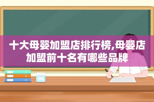 十大母婴加盟店排行榜,母婴店加盟前十名有哪些品牌