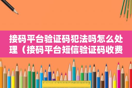 接码平台验证码犯法吗怎么处理（接码平台短信验证码收费大概多少?）