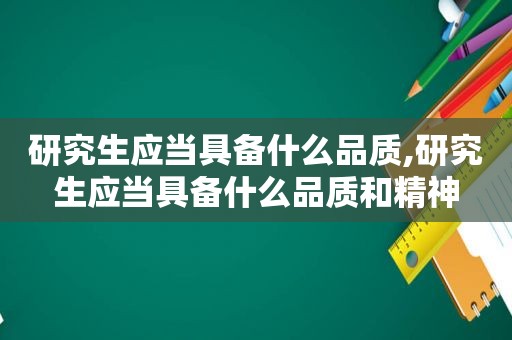 研究生应当具备什么品质,研究生应当具备什么品质和精神