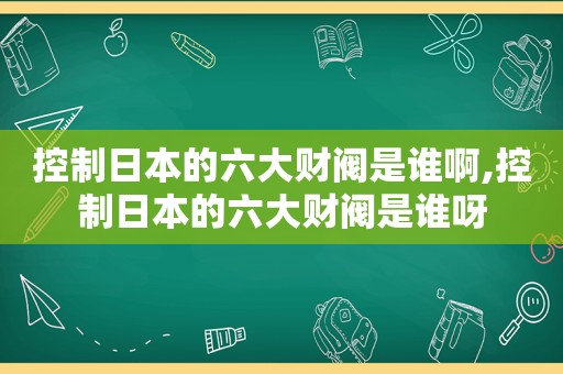 控制日本的六大财阀是谁啊,控制日本的六大财阀是谁呀