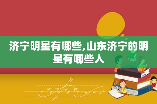 济宁明星有哪些,山东济宁的明星有哪些人